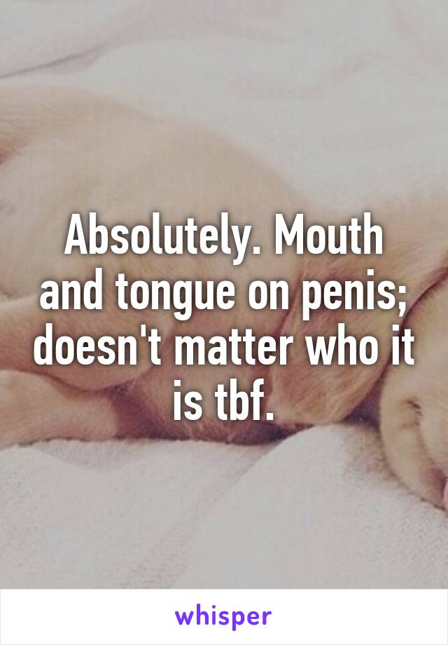 Absolutely. Mouth and tongue on penis; doesn't matter who it is tbf.