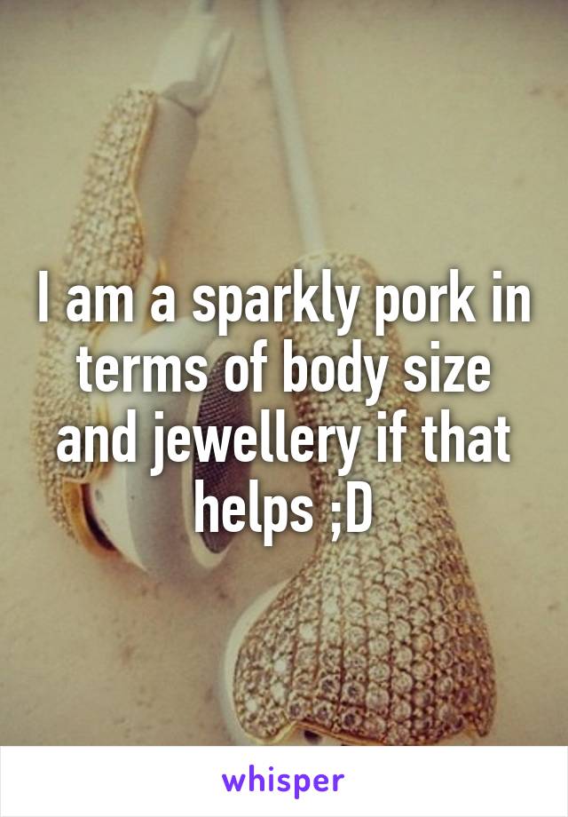 I am a sparkly pork in terms of body size and jewellery if that helps ;D