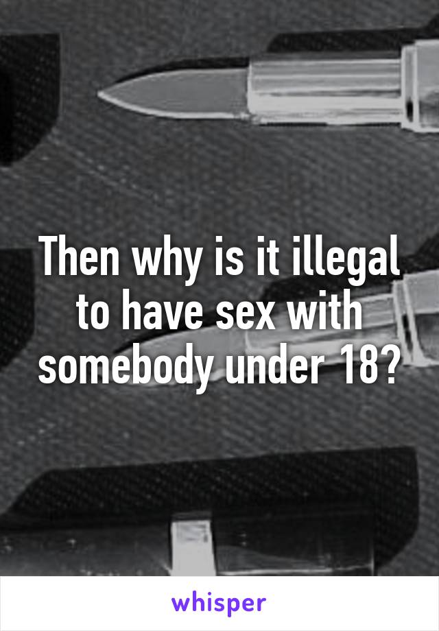 Then why is it illegal to have sex with somebody under 18?