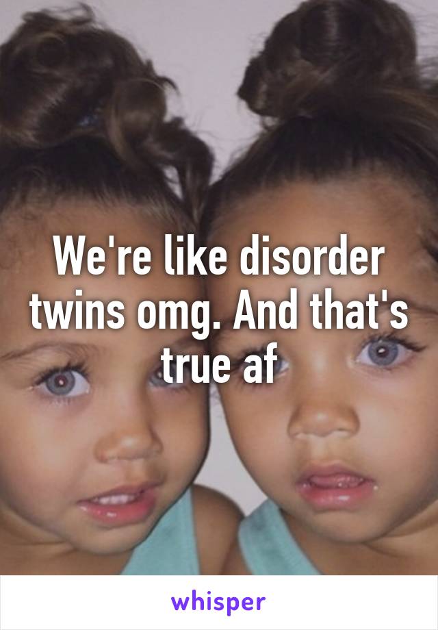 We're like disorder twins omg. And that's true af