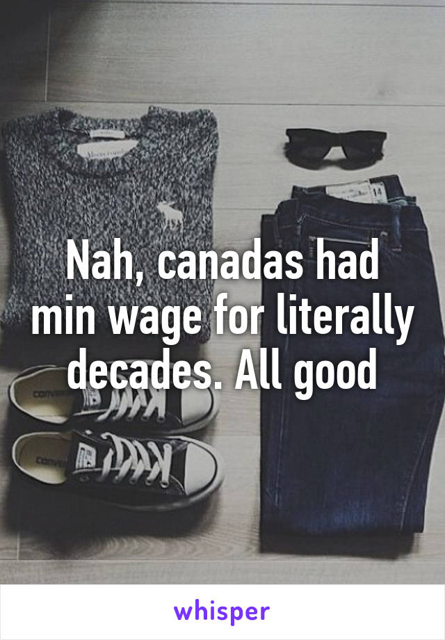 Nah, canadas had min wage for literally decades. All good