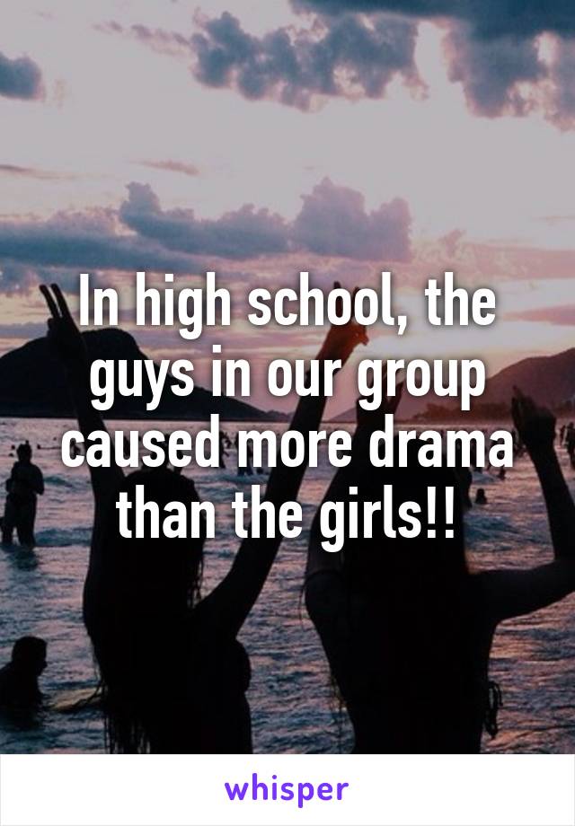 In high school, the guys in our group caused more drama than the girls!!