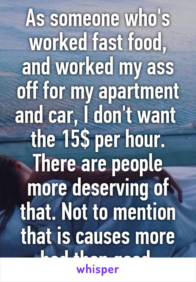 As someone who's worked fast food, and worked my ass off for my apartment and car, I don't want  the 15$ per hour. There are people more deserving of that. Not to mention that is causes more bad than good.