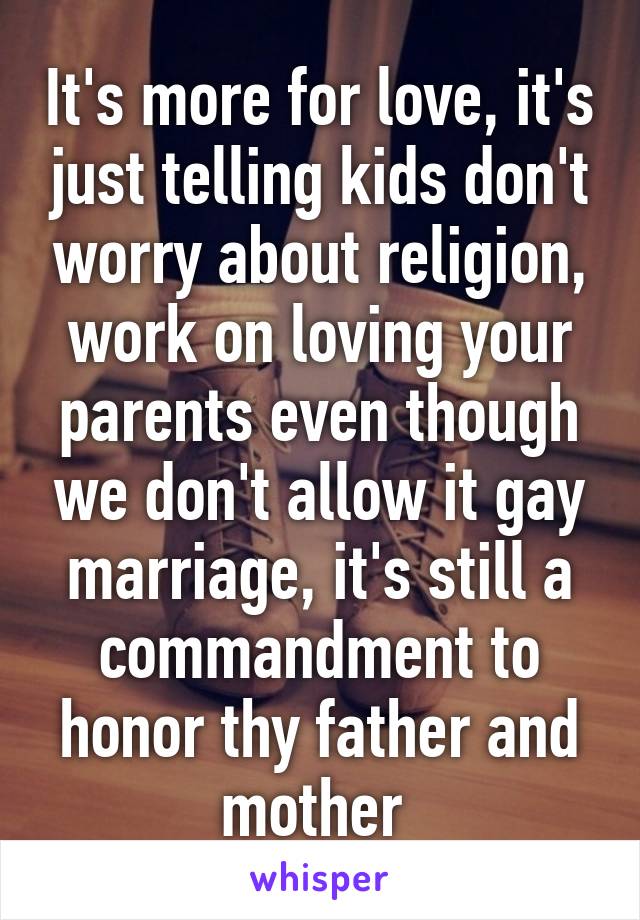 It's more for love, it's just telling kids don't worry about religion, work on loving your parents even though we don't allow it gay marriage, it's still a commandment to honor thy father and mother 