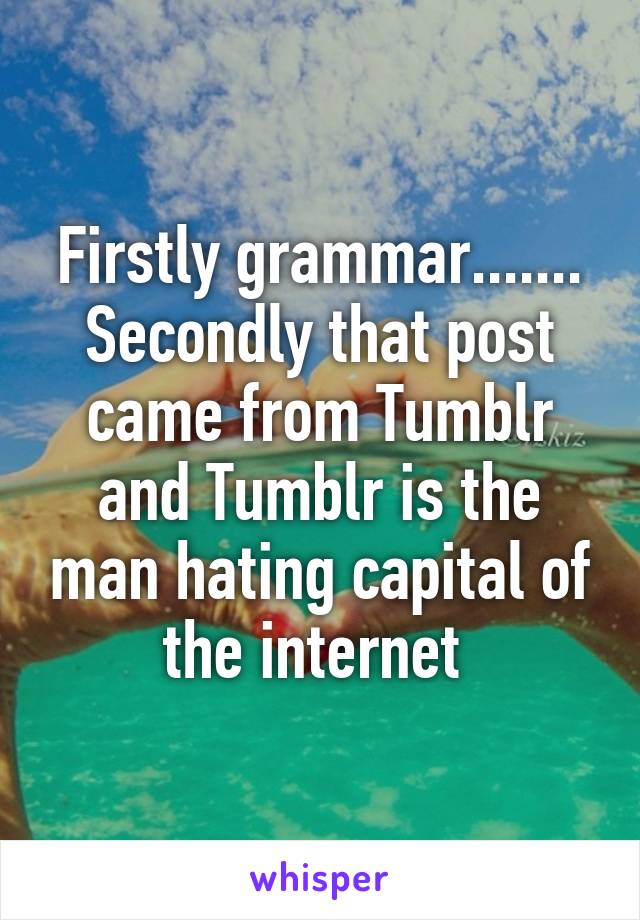 Firstly grammar.......
Secondly that post came from Tumblr and Tumblr is the man hating capital of the internet 