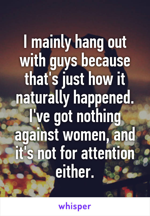 I mainly hang out with guys because that's just how it naturally happened. I've got nothing against women, and it's not for attention either.