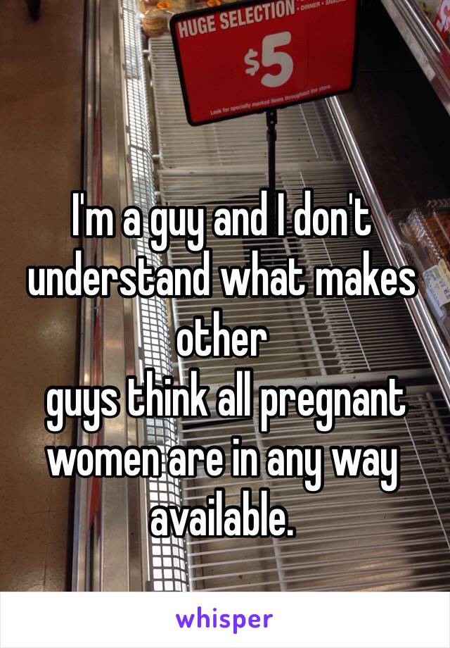 I'm a guy and I don't understand what makes other
 guys think all pregnant women are in any way available.