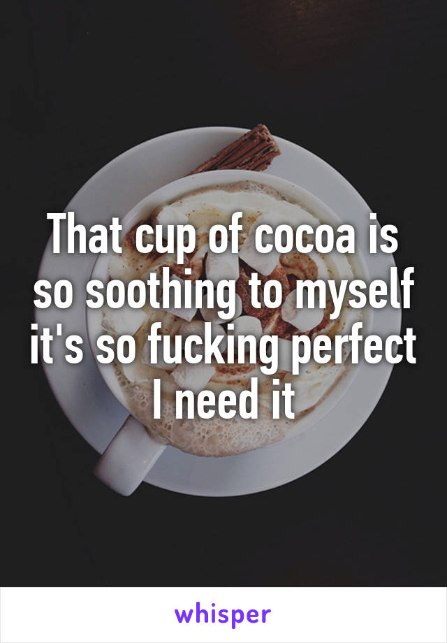 That cup of cocoa is so soothing to myself it's so fucking perfect I need it