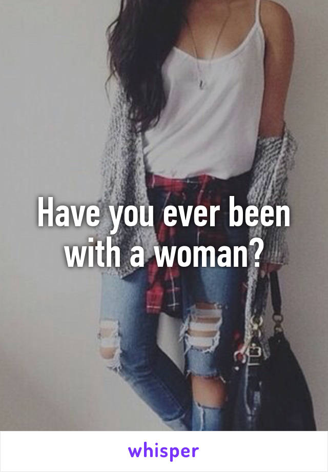 Have you ever been with a woman?