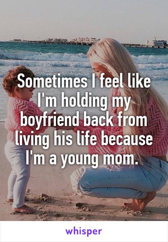 Sometimes I feel like I'm holding my boyfriend back from living his life because I'm a young mom. 