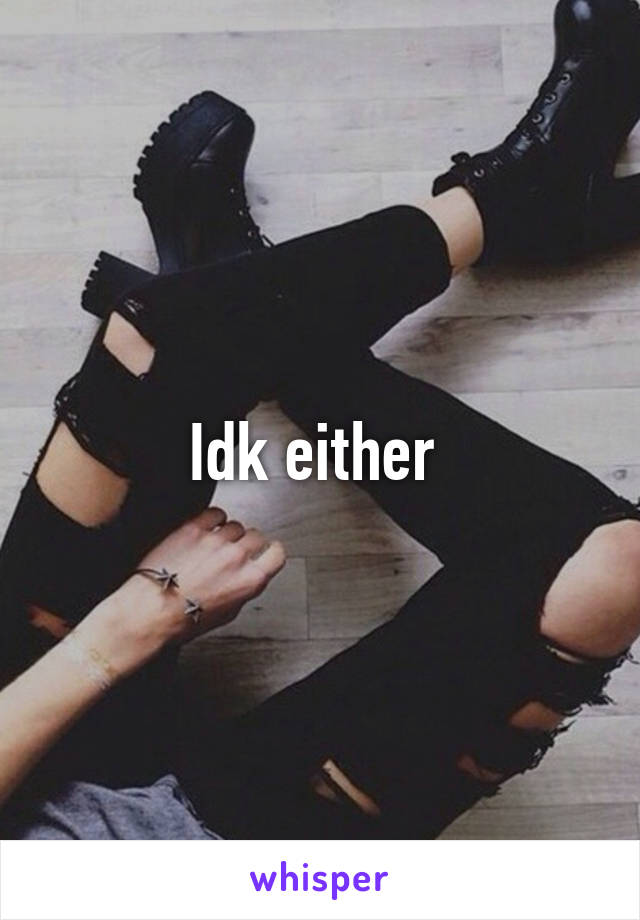 Idk either 
