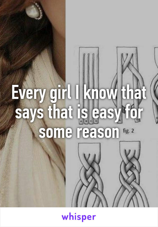 Every girl I know that says that is easy for some reason