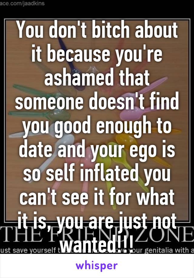 You don't bitch about it because you're ashamed that someone doesn't find you good enough to date and your ego is so self inflated you can't see it for what it is, you are just not wanted!!!