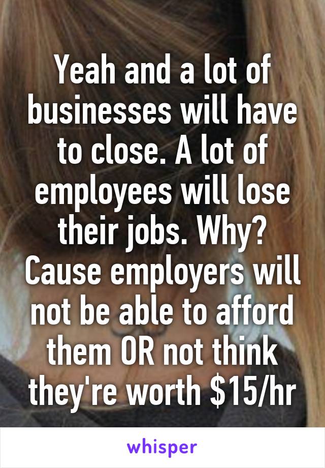 Yeah and a lot of businesses will have to close. A lot of employees will lose their jobs. Why? Cause employers will not be able to afford them OR not think they're worth $15/hr