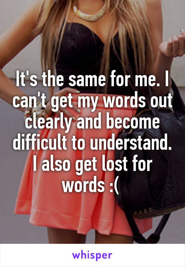 It's the same for me. I can't get my words out clearly and become difficult to understand. I also get lost for words :( 