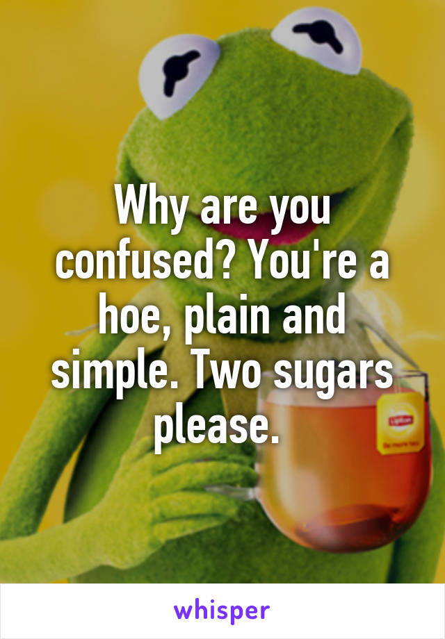 Why are you confused? You're a hoe, plain and simple. Two sugars please. 