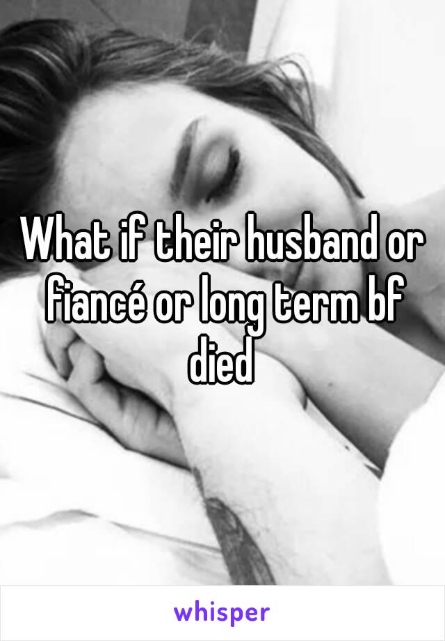 What if their husband or fiancé or long term bf died 