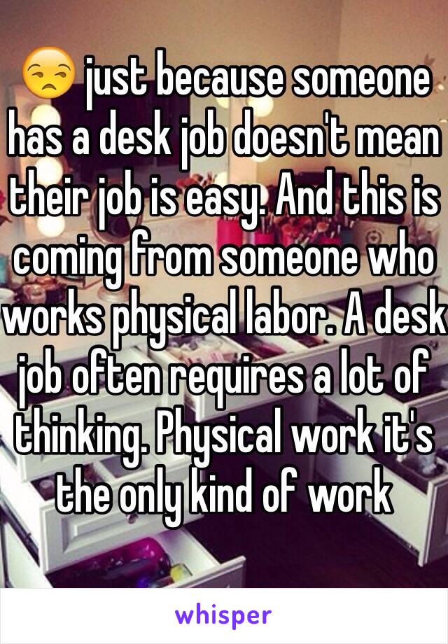 😒 just because someone has a desk job doesn't mean their job is easy. And this is coming from someone who works physical labor. A desk job often requires a lot of thinking. Physical work it's the only kind of work