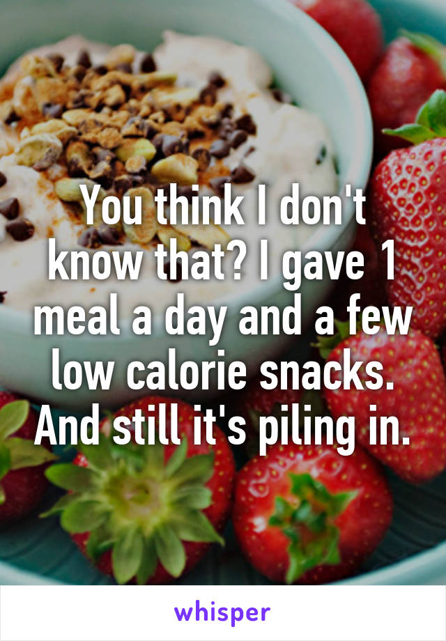 You think I don't know that? I gave 1 meal a day and a few low calorie snacks. And still it's piling in.