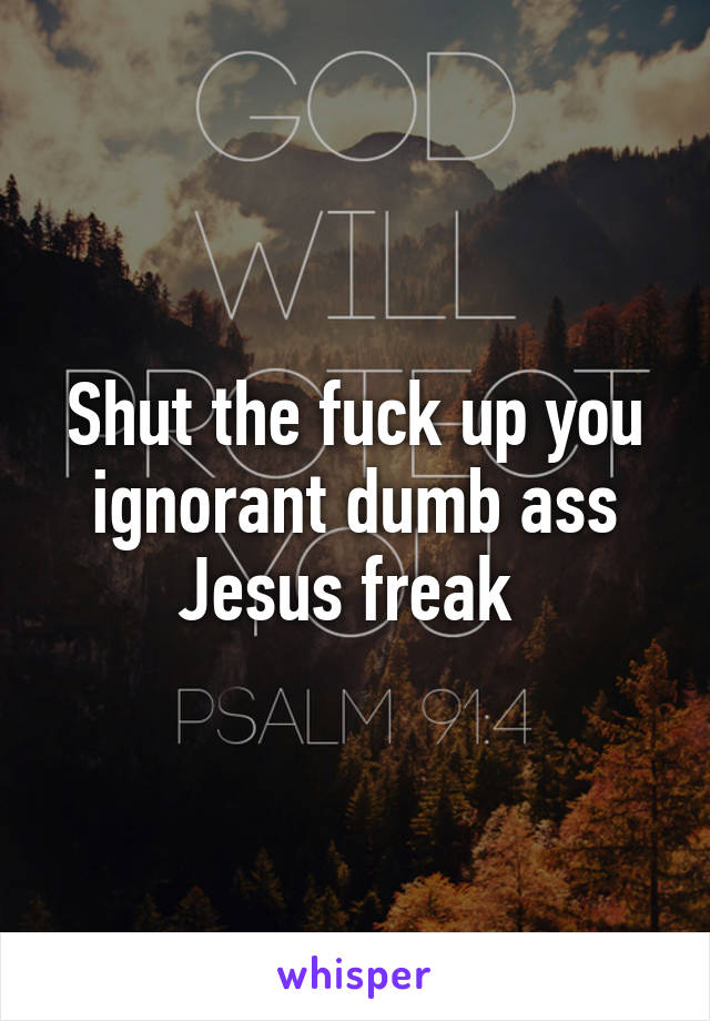 Shut the fuck up you ignorant dumb ass Jesus freak 