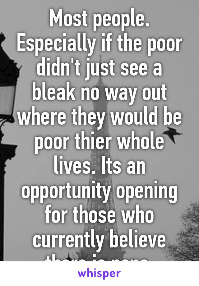 Most people. Especially if the poor didn't just see a bleak no way out where they would be poor thier whole lives. Its an opportunity opening for those who currently believe there is none 