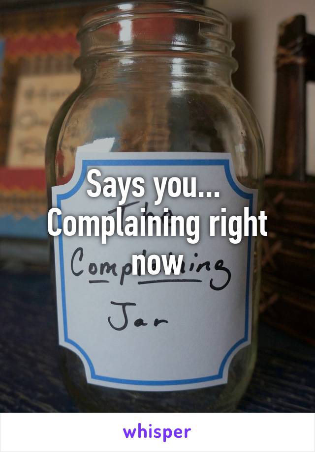 Says you... 
Complaining right now