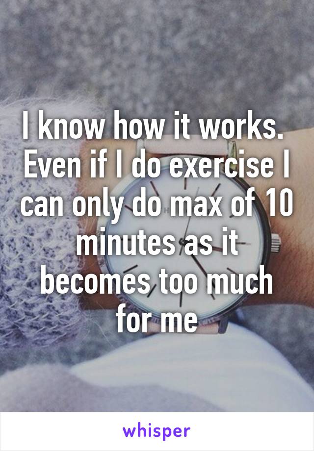 I know how it works.  Even if I do exercise I can only do max of 10 minutes as it becomes too much for me