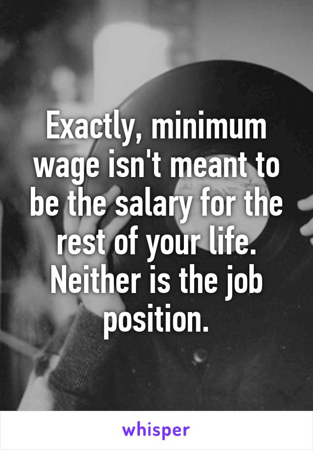 Exactly, minimum wage isn't meant to be the salary for the rest of your life. Neither is the job position.