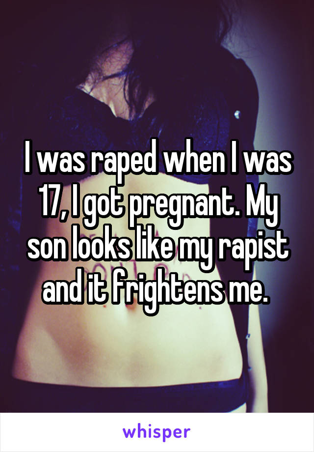 I was raped when I was 17, I got pregnant. My son looks like my rapist and it frightens me. 