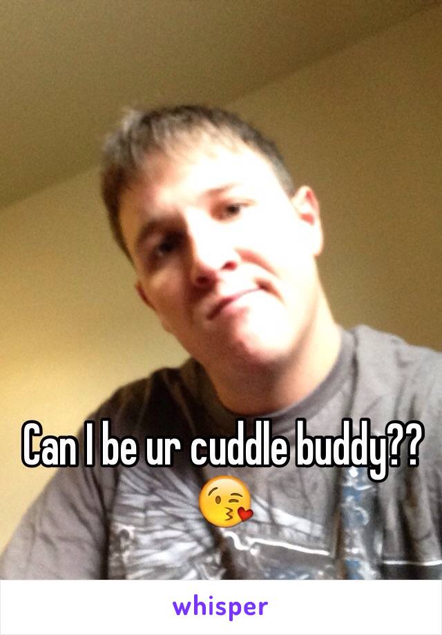 Can I be ur cuddle buddy?? 😘