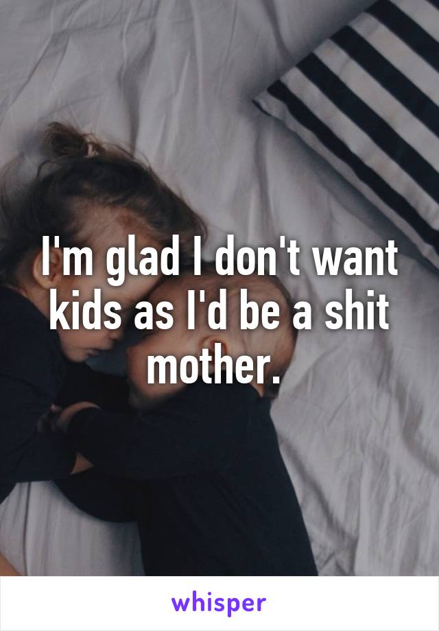 I'm glad I don't want kids as I'd be a shit mother. 