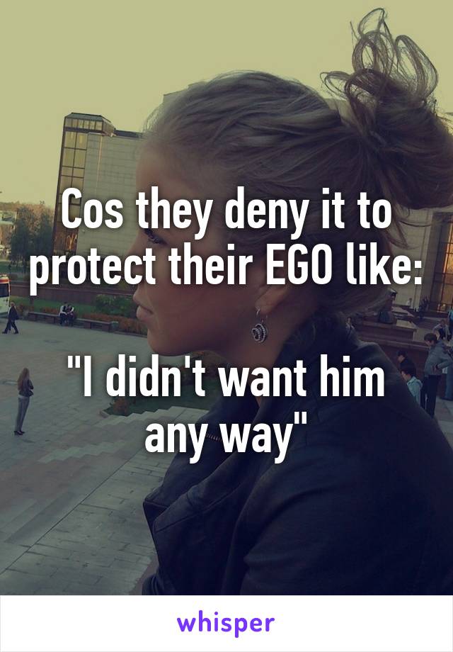 Cos they deny it to protect their EGO like:

"I didn't want him any way"