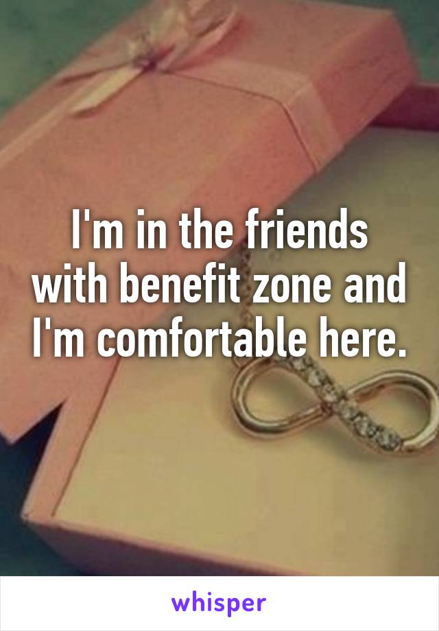 I'm in the friends with benefit zone and I'm comfortable here. 