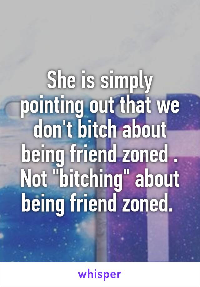 She is simply pointing out that we don't bitch about being friend zoned . Not "bitching" about being friend zoned. 