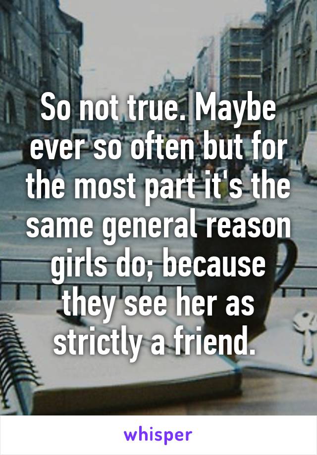 So not true. Maybe ever so often but for the most part it's the same general reason girls do; because they see her as strictly a friend. 