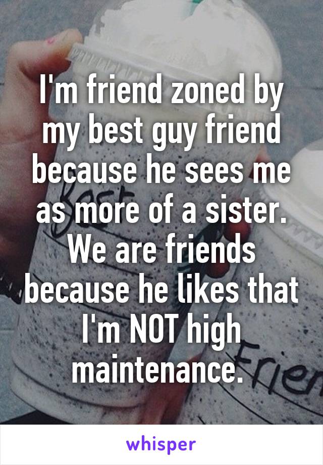 I'm friend zoned by my best guy friend because he sees me as more of a sister. We are friends because he likes that I'm NOT high maintenance. 