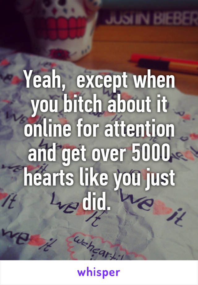 Yeah,  except when you bitch about it online for attention and get over 5000 hearts like you just did. 