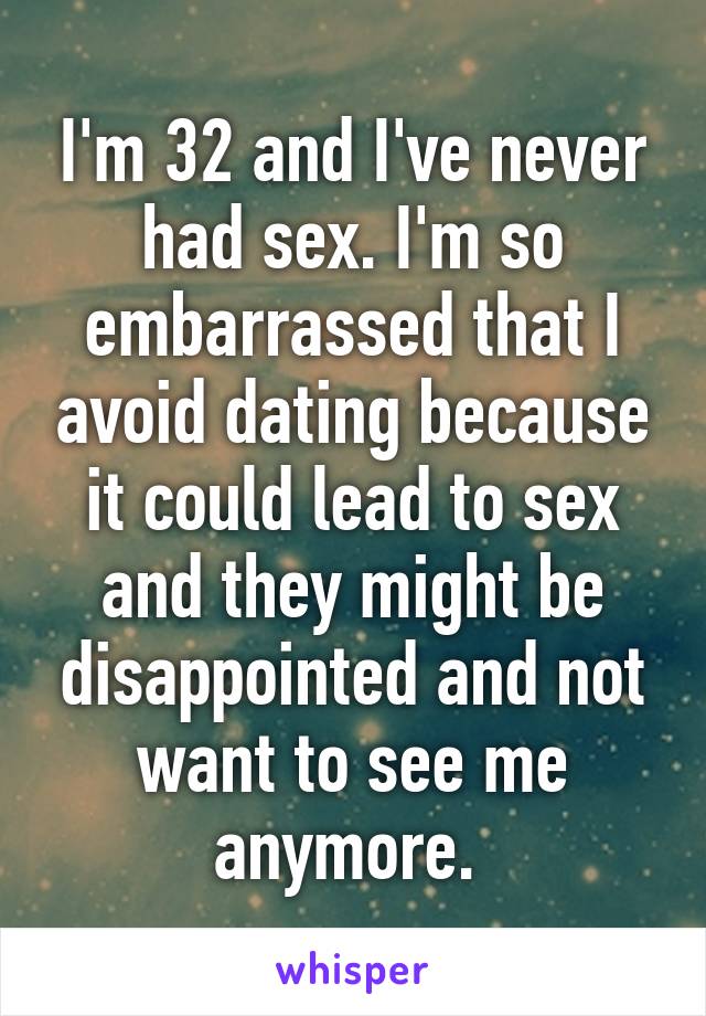I'm 32 and I've never had sex. I'm so embarrassed that I avoid dating because it could lead to sex and they might be disappointed and not want to see me anymore. 