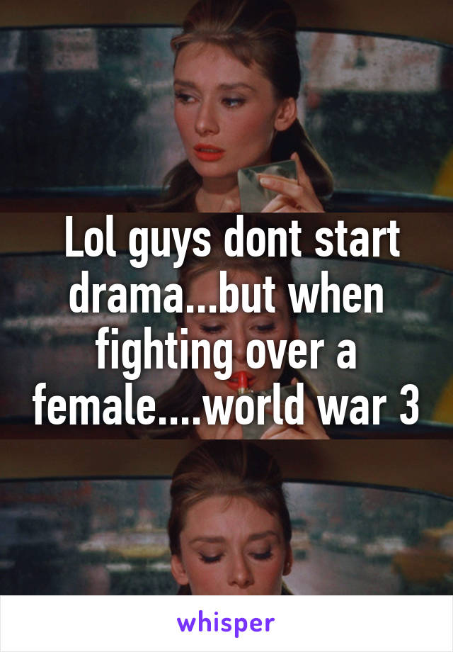  Lol guys dont start drama...but when fighting over a female....world war 3