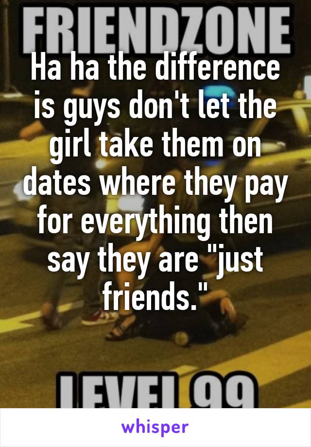 Ha ha the difference is guys don't let the girl take them on dates where they pay for everything then say they are "just friends."

