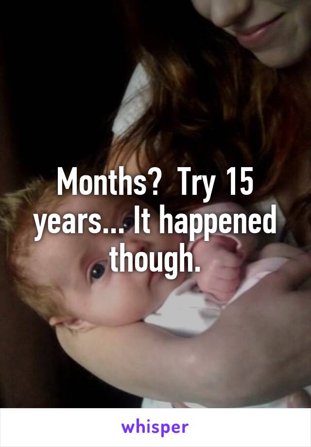Months?  Try 15 years... It happened though.