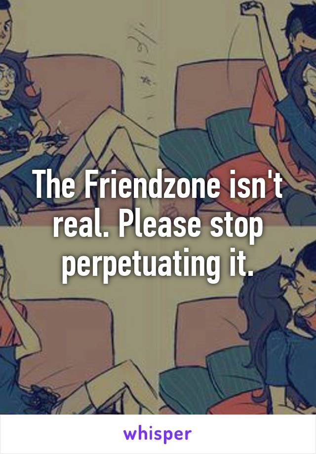 The Friendzone isn't real. Please stop perpetuating it.