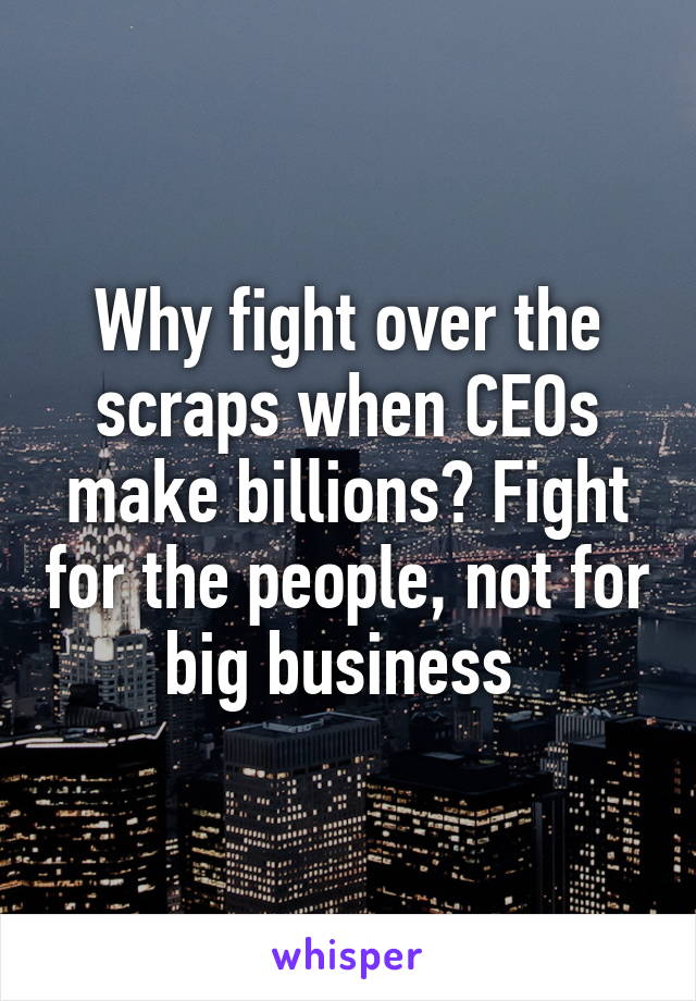 Why fight over the scraps when CEOs make billions? Fight for the people, not for big business 