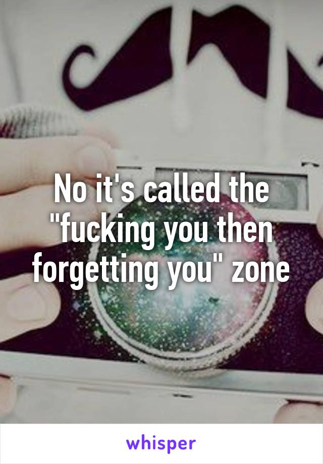 No it's called the "fucking you then forgetting you" zone