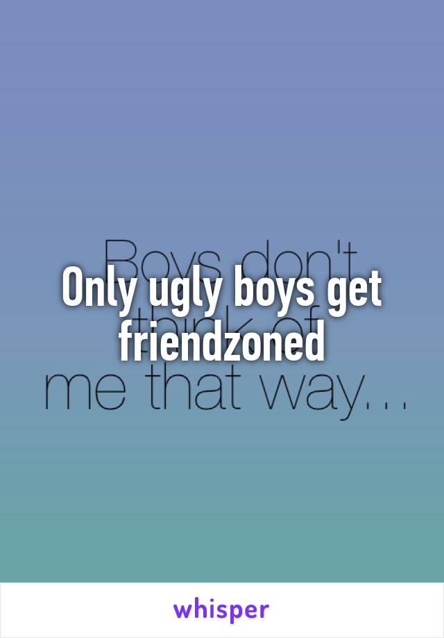 Only ugly boys get friendzoned