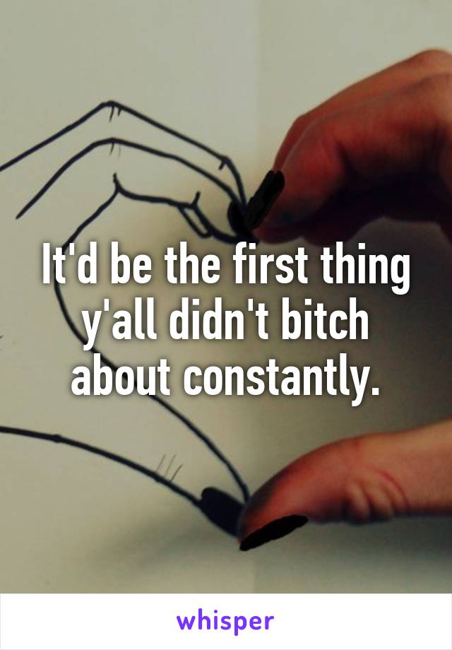 It'd be the first thing y'all didn't bitch about constantly.