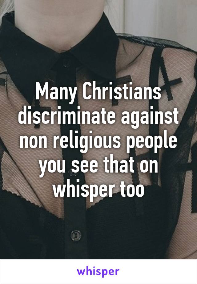 Many Christians discriminate against non religious people you see that on whisper too