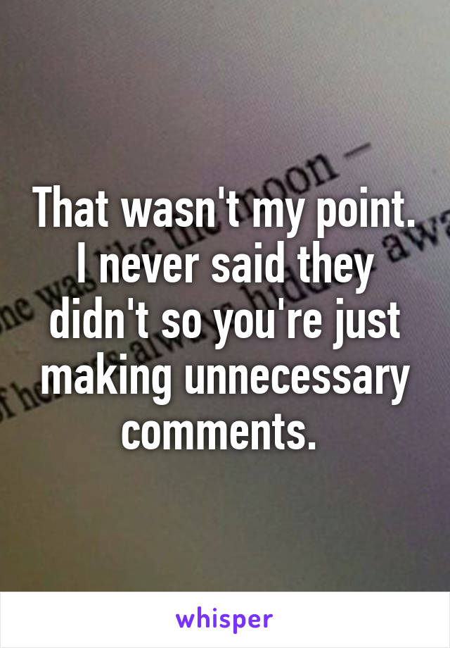 That wasn't my point. I never said they didn't so you're just making unnecessary comments. 