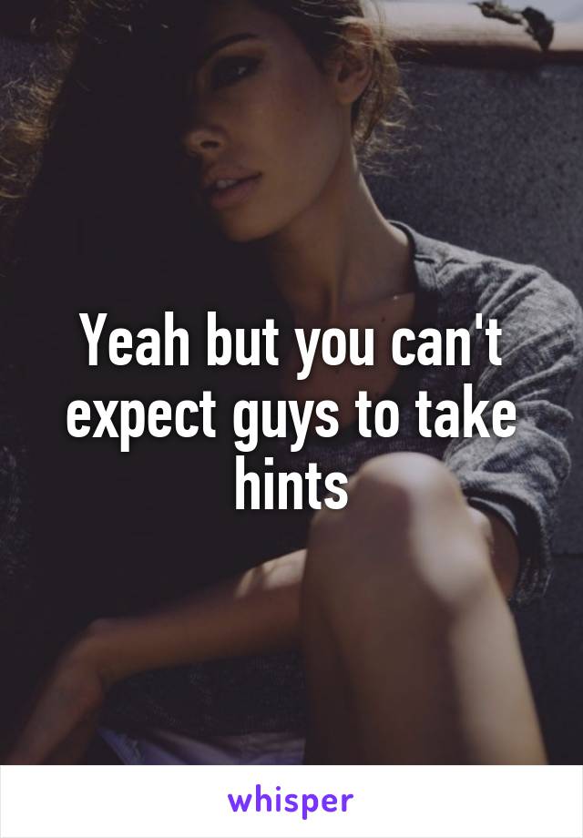 Yeah but you can't expect guys to take hints