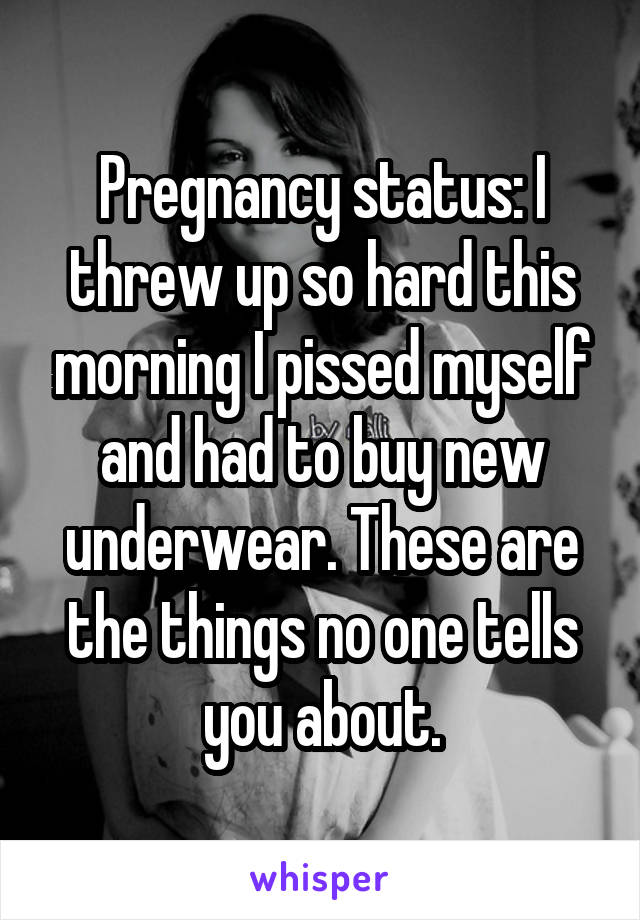 Pregnancy status: I threw up so hard this morning I pissed myself and had to buy new underwear. These are the things no one tells you about.